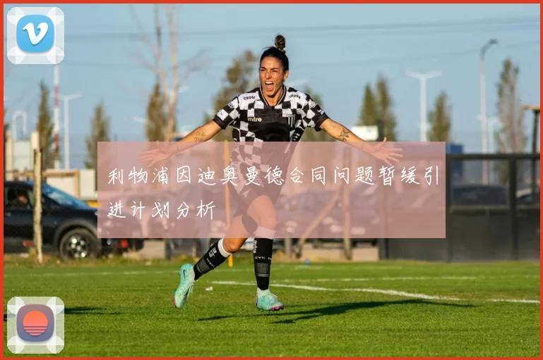 利物浦因迪奥曼德合同问题暂缓引进计划分析
