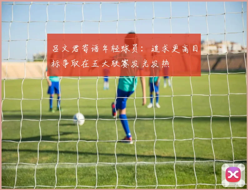 吕文君寄语年轻球员：追求更高目标争取在五大联赛发光发热
