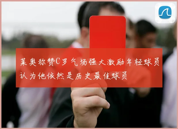 莱奥称赞C罗气场强大激励年轻球员认为他依然是历史最佳球员
