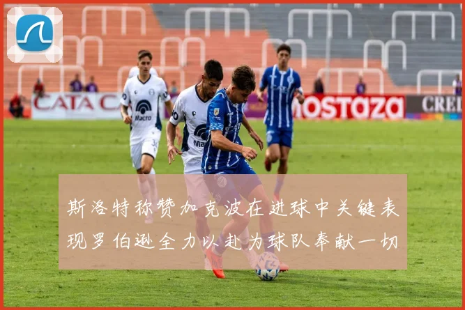 斯洛特称赞加克波在进球中关键表现罗伯逊全力以赴为球队奉献一切
