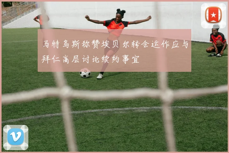马特乌斯称赞埃贝尔转会运作应与拜仁高层讨论续约事宜