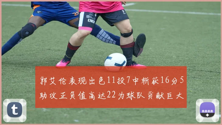 郭艾伦表现出色11投7中斩获16分5助攻正负值高达22为球队贡献巨大
