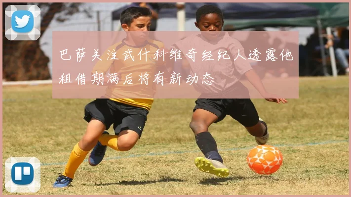 巴萨关注武什科维奇经纪人透露他租借期满后将有新动态