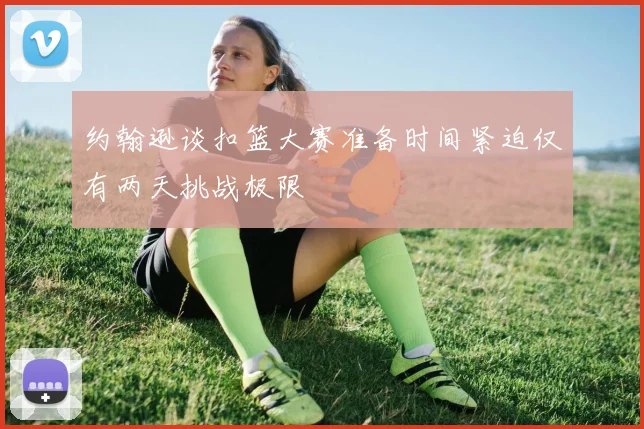 约翰逊谈扣篮大赛准备时间紧迫仅有两天挑战极限
