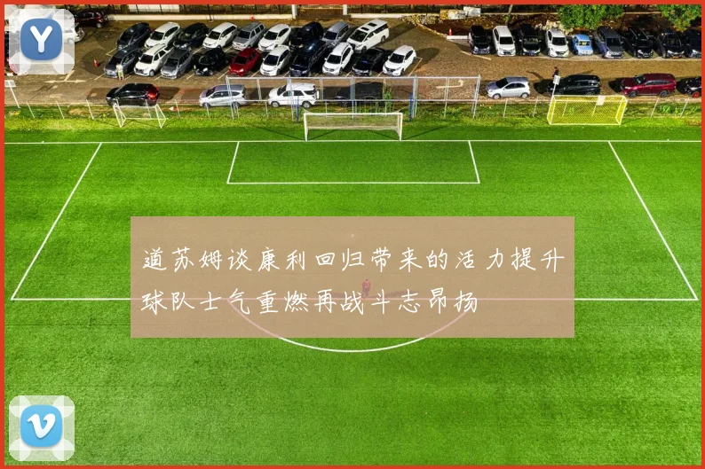道苏姆谈康利回归带来的活力提升球队士气重燃再战斗志昂扬