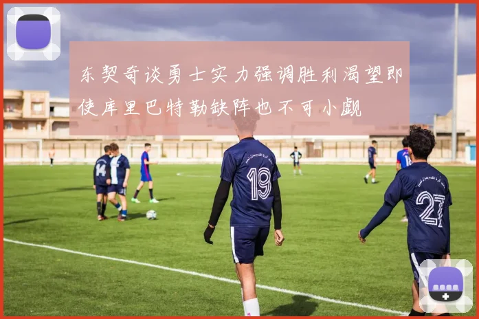 东契奇谈勇士实力强调胜利渴望即使库里巴特勒缺阵也不可小觑