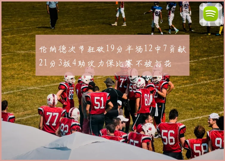 伦纳德次节狂砍19分半场12中7贡献21分3板4助攻力保比赛不被打花