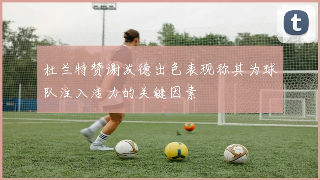 杜兰特赞谢泼德出色表现称其为球队注入活力的关键因素