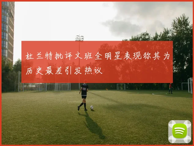 杜兰特批评文班全明星表现称其为历史最差引发热议