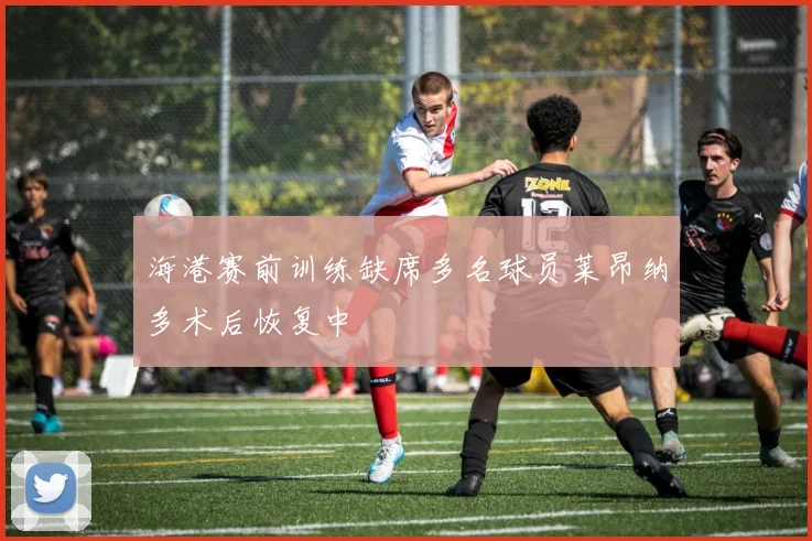 海港赛前训练缺席多名球员莱昂纳多术后恢复中