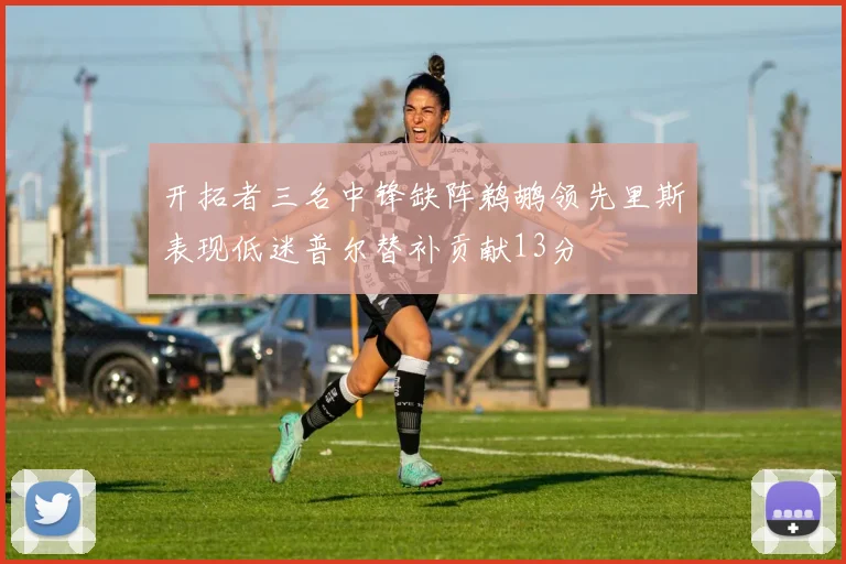 开拓者三名中锋缺阵鹈鹕领先里斯表现低迷普尔替补贡献13分