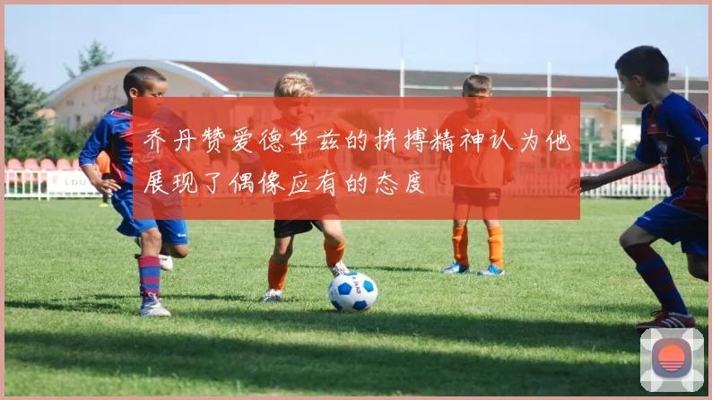 乔丹赞爱德华兹的拼搏精神认为他展现了偶像应有的态度
