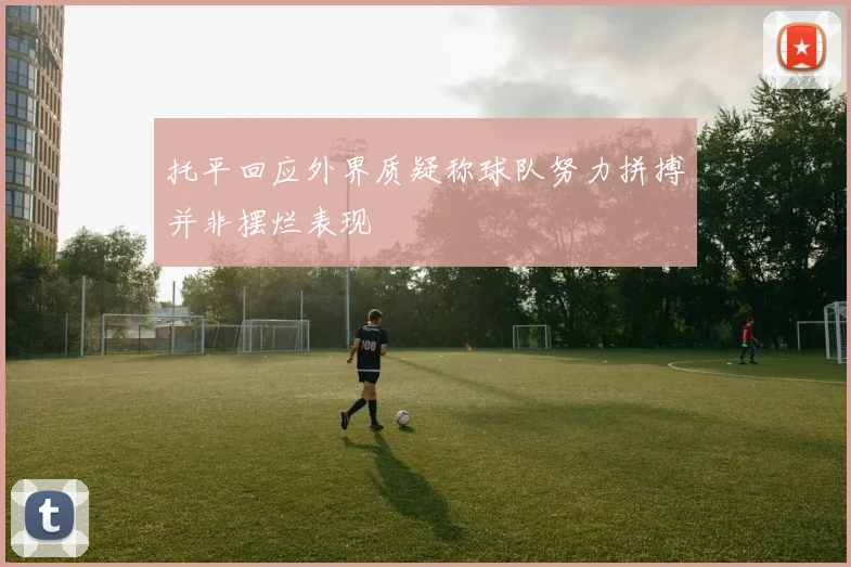 托平回应外界质疑称球队努力拼搏并非摆烂表现