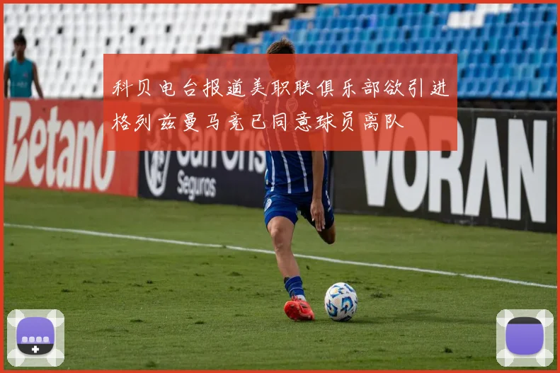 科贝电台报道美职联俱乐部欲引进格列兹曼马竞已同意球员离队