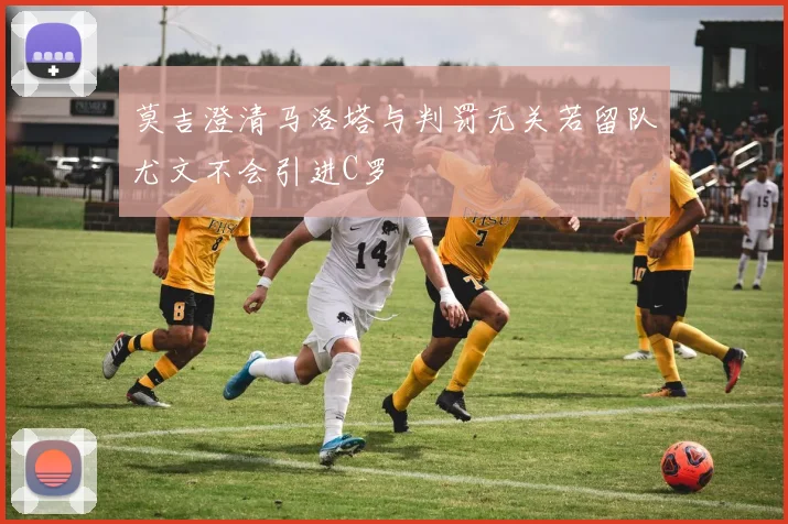 莫吉澄清马洛塔与判罚无关若留队尤文不会引进C罗