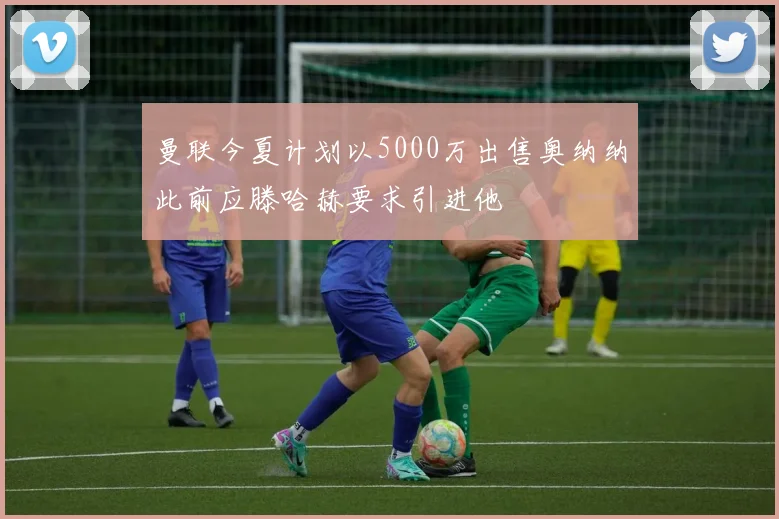 曼联今夏计划以5000万出售奥纳纳此前应滕哈赫要求引进他