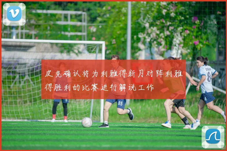 皮克确认将为利雅得新月对阵利雅得胜利的比赛进行解说工作