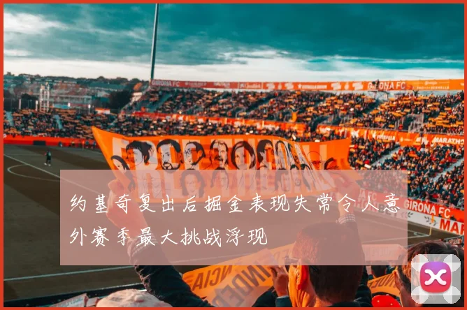 约基奇复出后掘金表现失常令人意外赛季最大挑战浮现