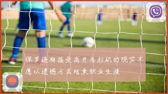 保罗逐渐接受离开洛杉矶的现实不愿以遗憾方式结束职业生涯