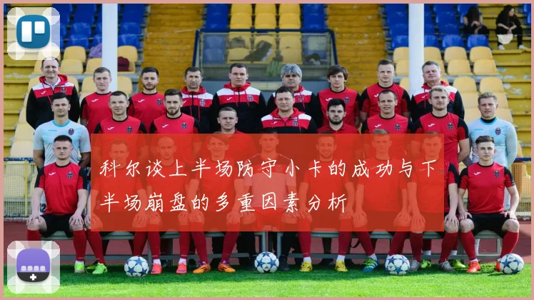 科尔谈上半场防守小卡的成功与下半场崩盘的多重因素分析