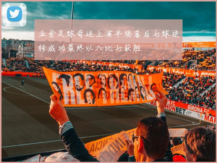 业余足球奇迹上演半场落后七球逆转成功最终以八比七获胜