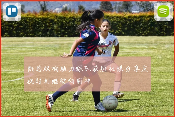 凯恩双响助力球队获胜社媒分享庆祝时刻继续向前冲