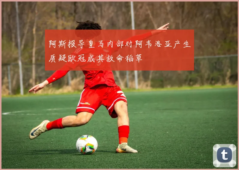 阿斯报导皇马内部对阿韦洛亚产生质疑欧冠成其救命稻草